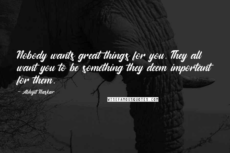 Abhijit Naskar Quotes: Nobody wants great things for you. They all want you to be something they deem important for them.