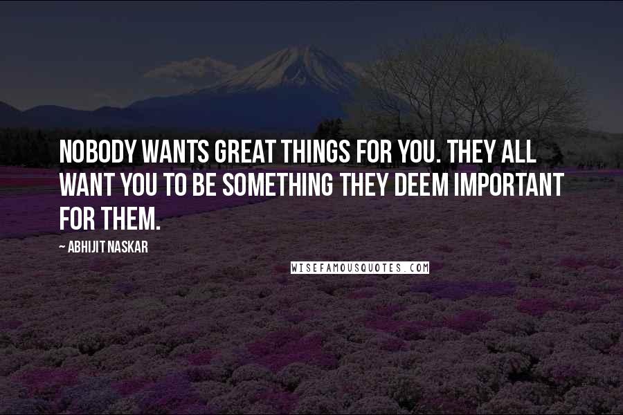 Abhijit Naskar Quotes: Nobody wants great things for you. They all want you to be something they deem important for them.