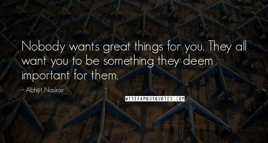 Abhijit Naskar Quotes: Nobody wants great things for you. They all want you to be something they deem important for them.