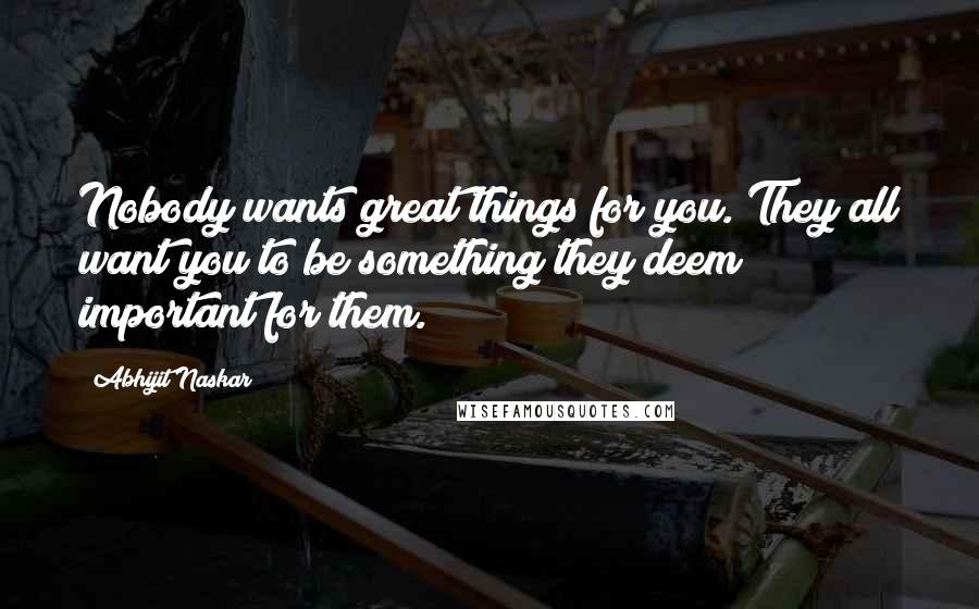 Abhijit Naskar Quotes: Nobody wants great things for you. They all want you to be something they deem important for them.