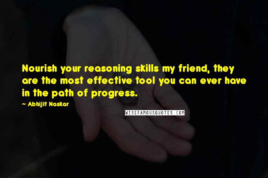 Abhijit Naskar Quotes: Nourish your reasoning skills my friend, they are the most effective tool you can ever have in the path of progress.