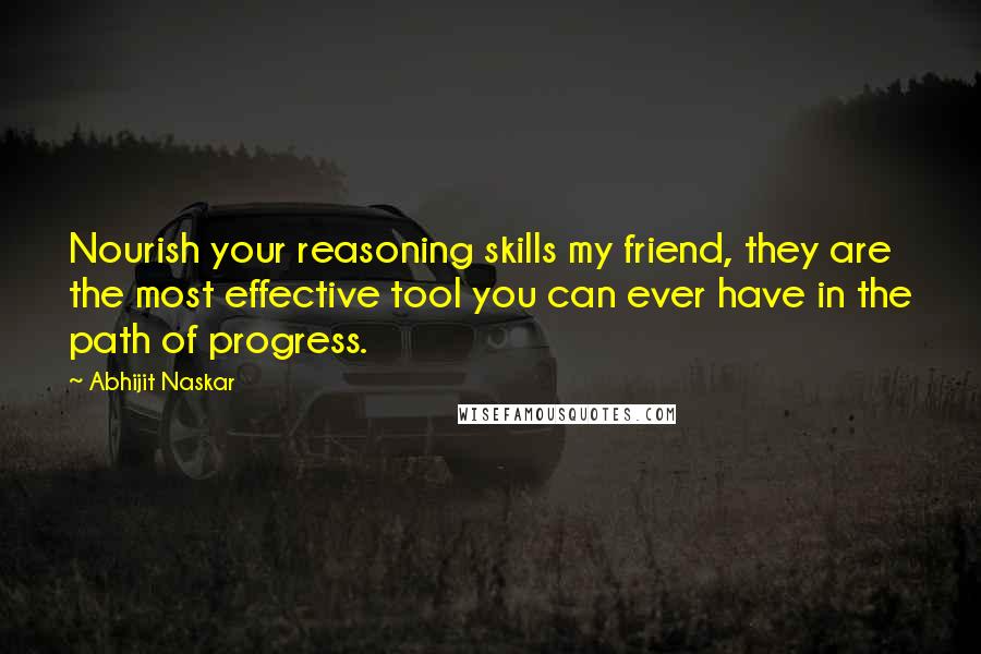 Abhijit Naskar Quotes: Nourish your reasoning skills my friend, they are the most effective tool you can ever have in the path of progress.