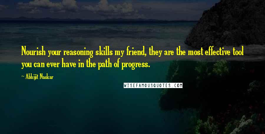 Abhijit Naskar Quotes: Nourish your reasoning skills my friend, they are the most effective tool you can ever have in the path of progress.