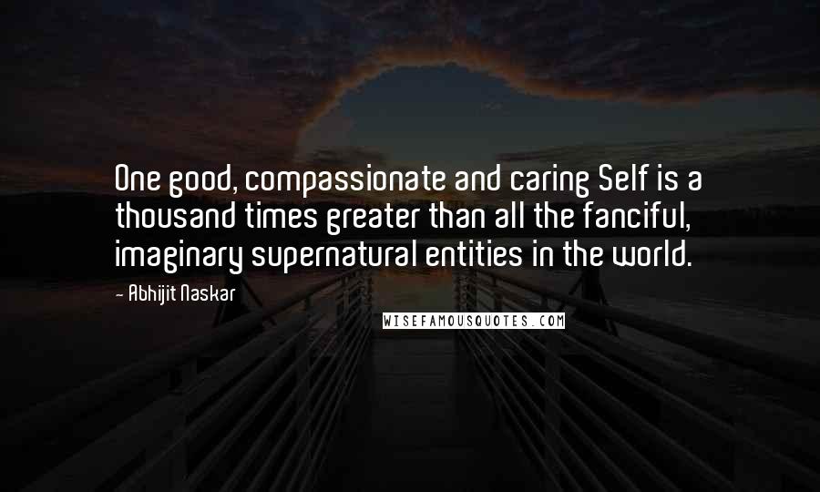 Abhijit Naskar Quotes: One good, compassionate and caring Self is a thousand times greater than all the fanciful, imaginary supernatural entities in the world.