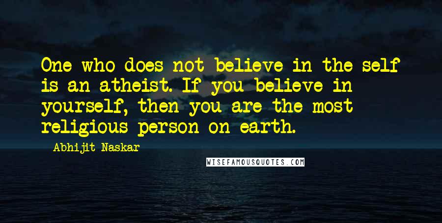 Abhijit Naskar Quotes: One who does not believe in the self is an atheist. If you believe in yourself, then you are the most religious person on earth.