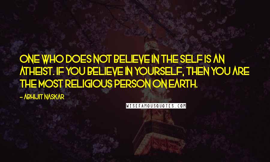 Abhijit Naskar Quotes: One who does not believe in the self is an atheist. If you believe in yourself, then you are the most religious person on earth.