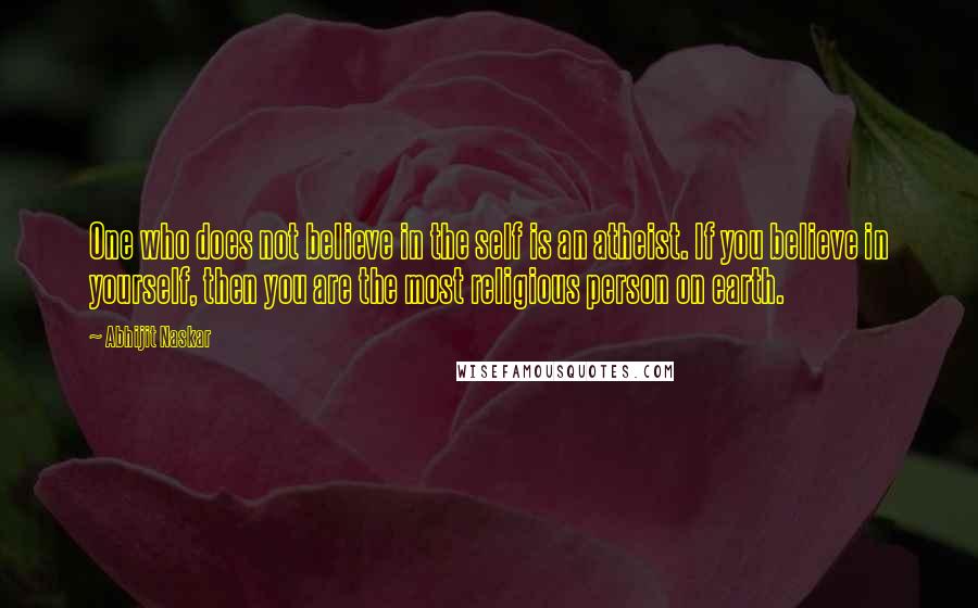 Abhijit Naskar Quotes: One who does not believe in the self is an atheist. If you believe in yourself, then you are the most religious person on earth.