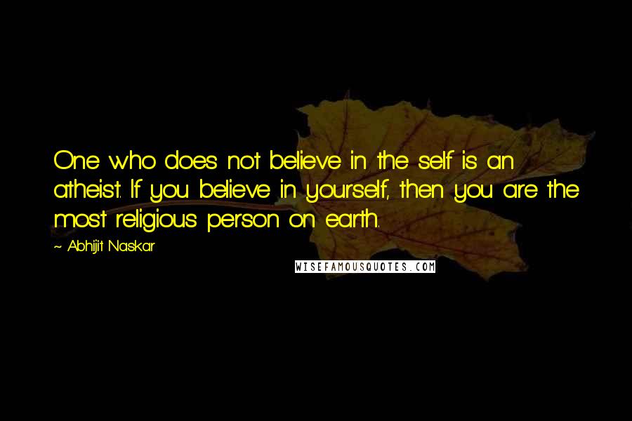 Abhijit Naskar Quotes: One who does not believe in the self is an atheist. If you believe in yourself, then you are the most religious person on earth.