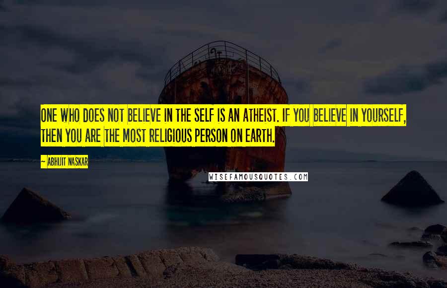 Abhijit Naskar Quotes: One who does not believe in the self is an atheist. If you believe in yourself, then you are the most religious person on earth.