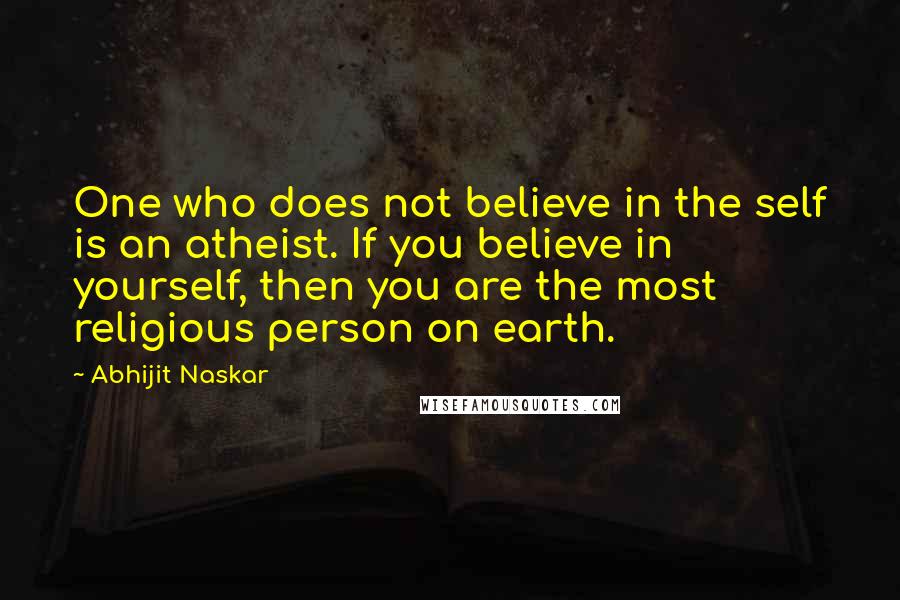 Abhijit Naskar Quotes: One who does not believe in the self is an atheist. If you believe in yourself, then you are the most religious person on earth.