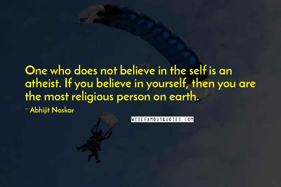 Abhijit Naskar Quotes: One who does not believe in the self is an atheist. If you believe in yourself, then you are the most religious person on earth.