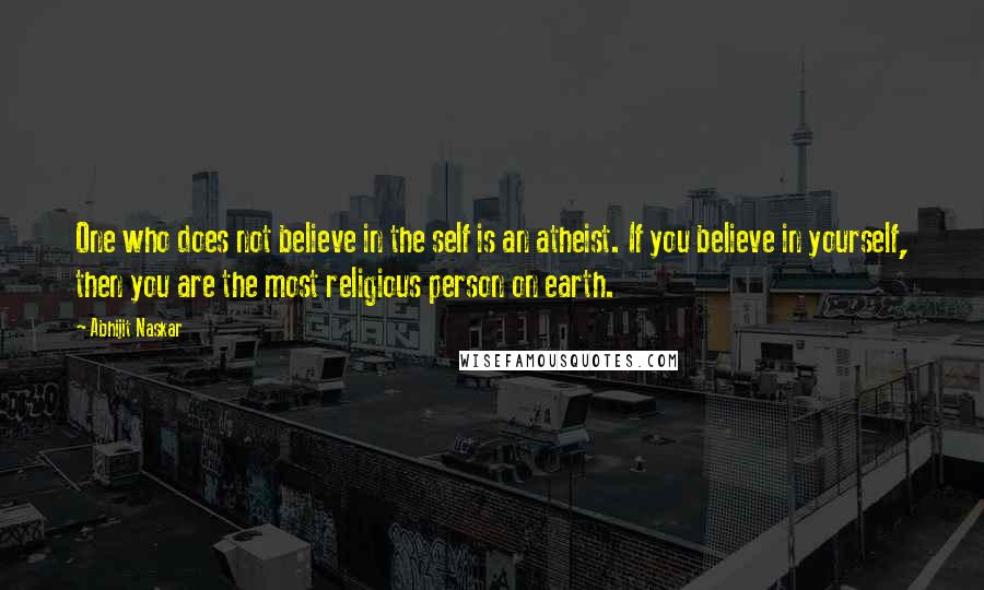 Abhijit Naskar Quotes: One who does not believe in the self is an atheist. If you believe in yourself, then you are the most religious person on earth.