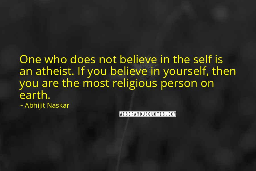 Abhijit Naskar Quotes: One who does not believe in the self is an atheist. If you believe in yourself, then you are the most religious person on earth.