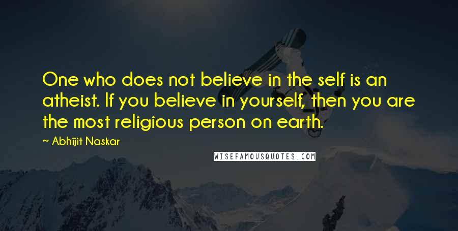 Abhijit Naskar Quotes: One who does not believe in the self is an atheist. If you believe in yourself, then you are the most religious person on earth.