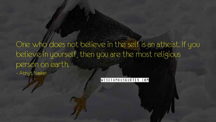 Abhijit Naskar Quotes: One who does not believe in the self is an atheist. If you believe in yourself, then you are the most religious person on earth.