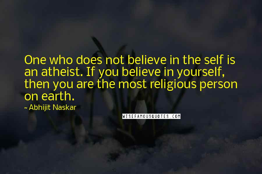 Abhijit Naskar Quotes: One who does not believe in the self is an atheist. If you believe in yourself, then you are the most religious person on earth.