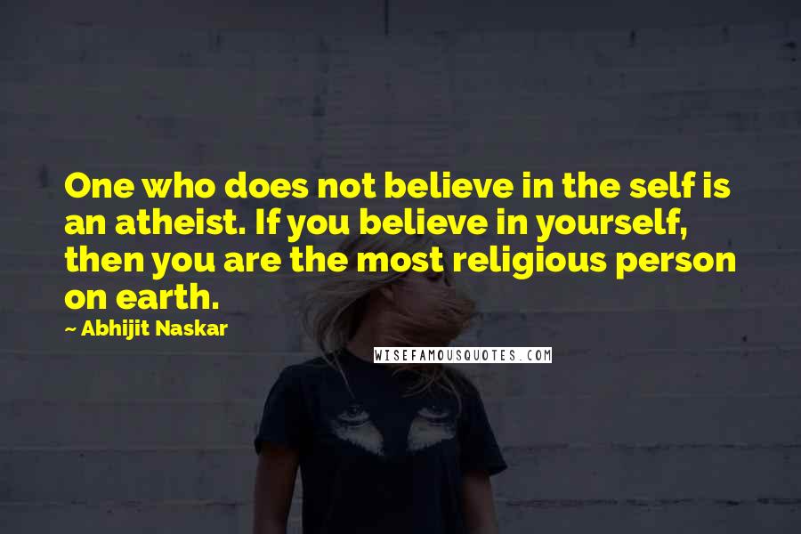 Abhijit Naskar Quotes: One who does not believe in the self is an atheist. If you believe in yourself, then you are the most religious person on earth.