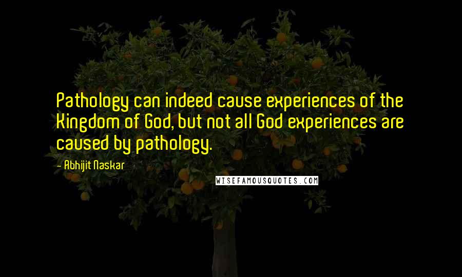 Abhijit Naskar Quotes: Pathology can indeed cause experiences of the Kingdom of God, but not all God experiences are caused by pathology.