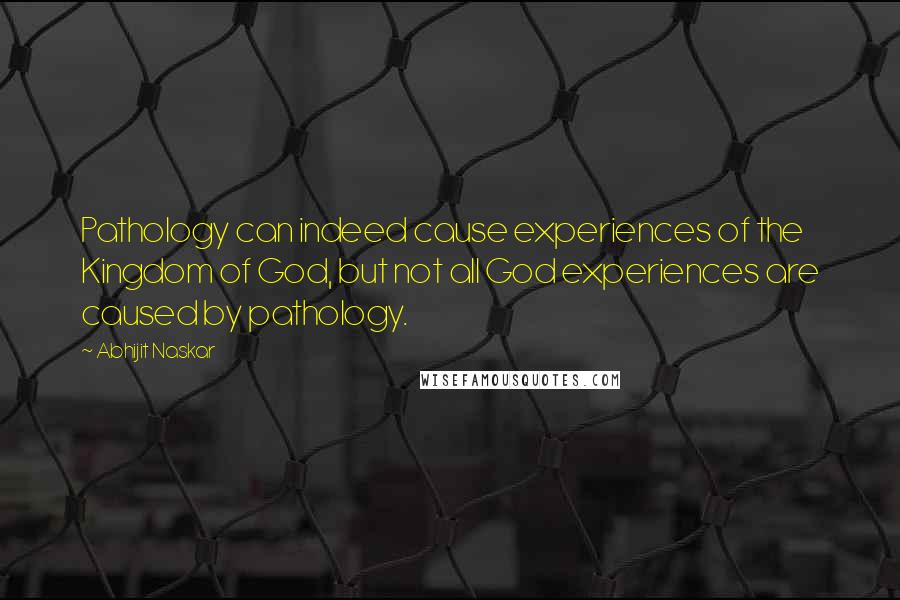Abhijit Naskar Quotes: Pathology can indeed cause experiences of the Kingdom of God, but not all God experiences are caused by pathology.