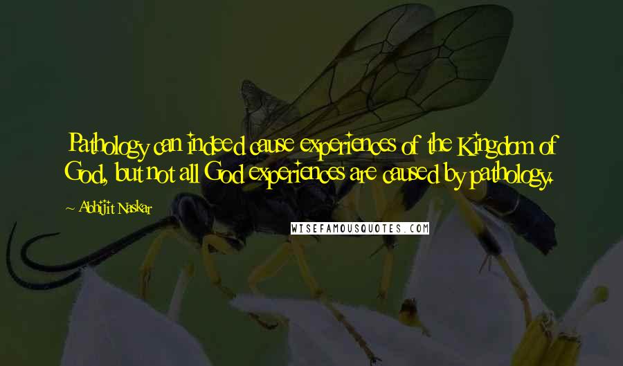 Abhijit Naskar Quotes: Pathology can indeed cause experiences of the Kingdom of God, but not all God experiences are caused by pathology.