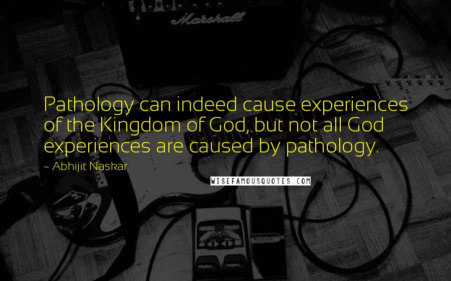 Abhijit Naskar Quotes: Pathology can indeed cause experiences of the Kingdom of God, but not all God experiences are caused by pathology.