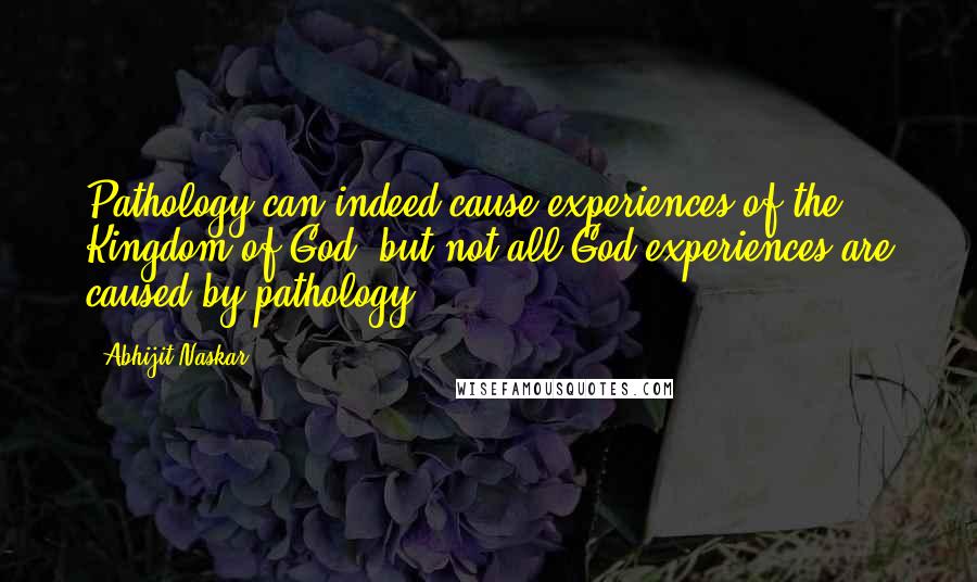 Abhijit Naskar Quotes: Pathology can indeed cause experiences of the Kingdom of God, but not all God experiences are caused by pathology.