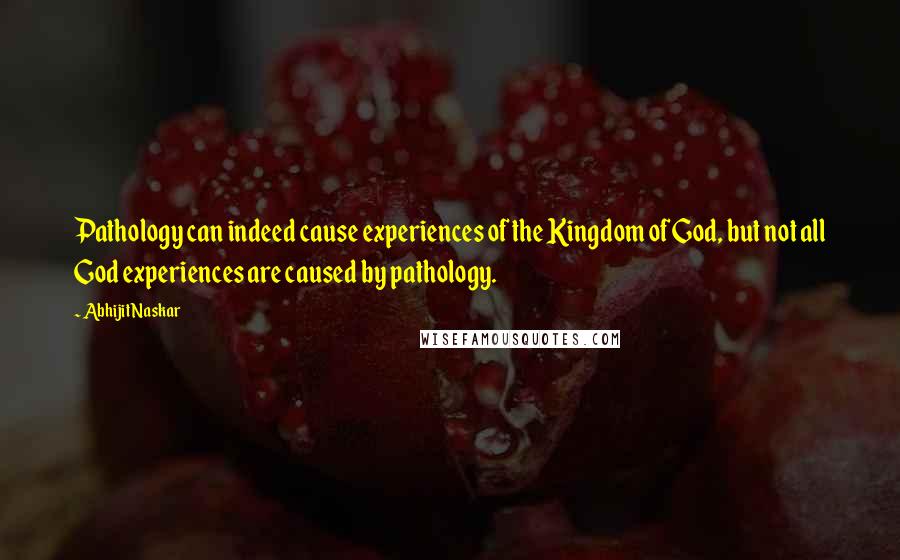Abhijit Naskar Quotes: Pathology can indeed cause experiences of the Kingdom of God, but not all God experiences are caused by pathology.