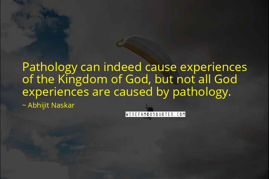 Abhijit Naskar Quotes: Pathology can indeed cause experiences of the Kingdom of God, but not all God experiences are caused by pathology.