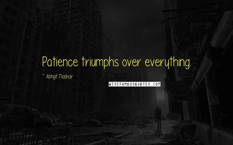 Abhijit Naskar Quotes: Patience triumphs over everything.