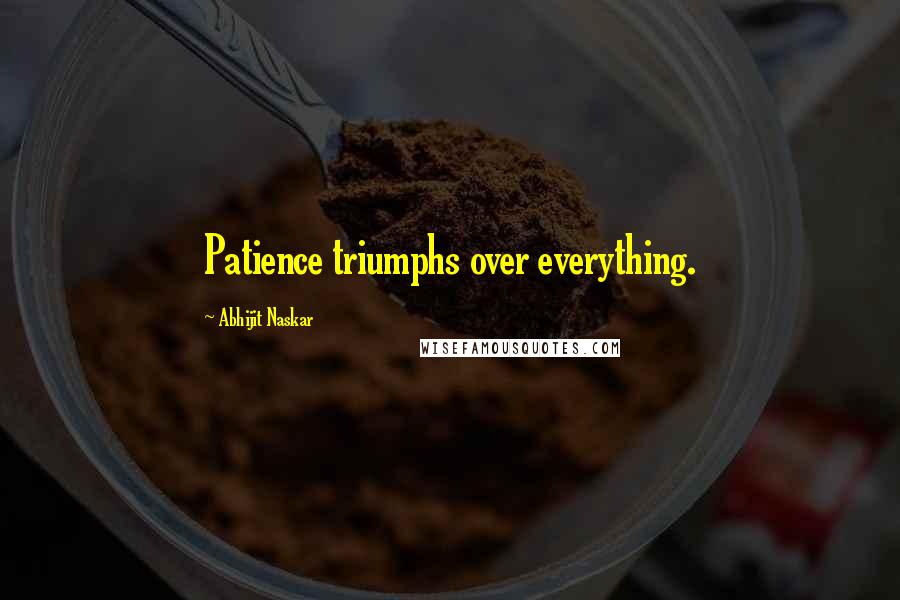 Abhijit Naskar Quotes: Patience triumphs over everything.