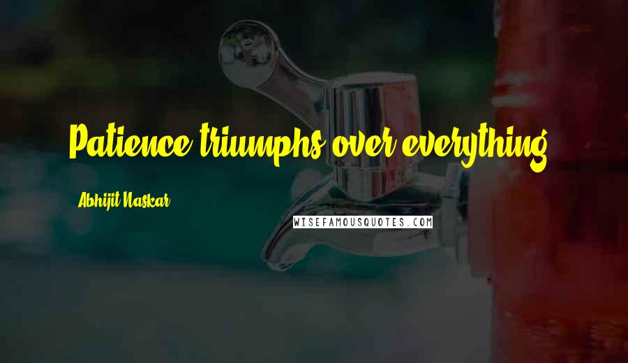 Abhijit Naskar Quotes: Patience triumphs over everything.