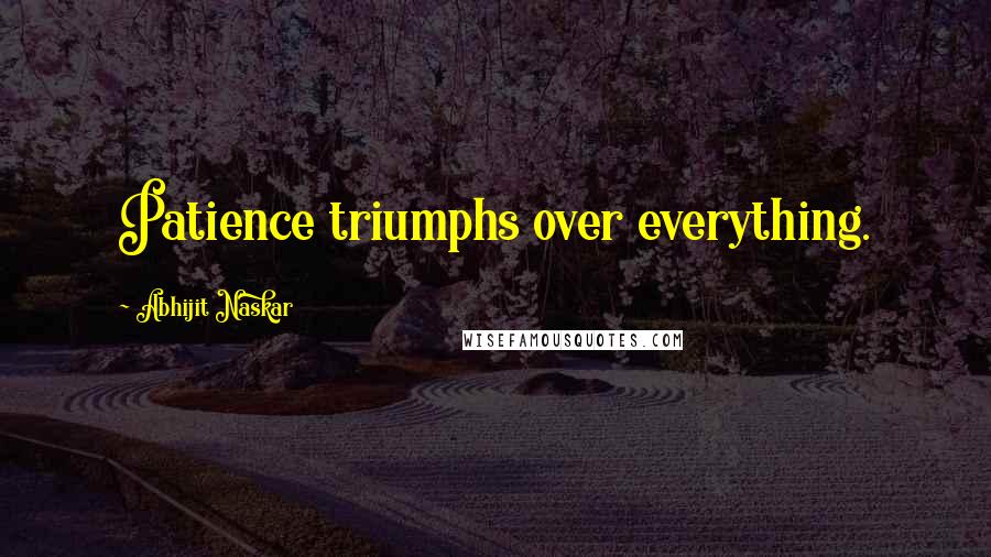 Abhijit Naskar Quotes: Patience triumphs over everything.