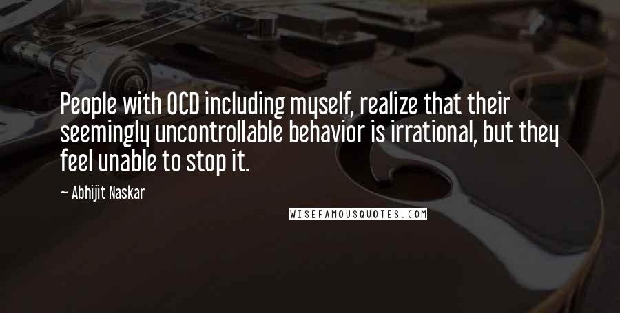 Abhijit Naskar Quotes: People with OCD including myself, realize that their seemingly uncontrollable behavior is irrational, but they feel unable to stop it.