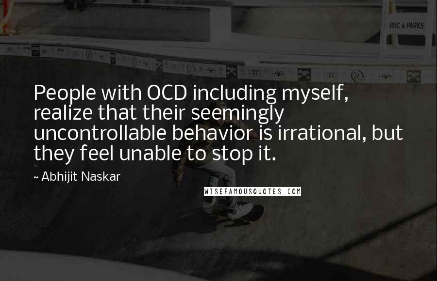 Abhijit Naskar Quotes: People with OCD including myself, realize that their seemingly uncontrollable behavior is irrational, but they feel unable to stop it.