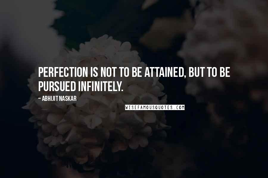 Abhijit Naskar Quotes: Perfection is not to be attained, but to be pursued infinitely.