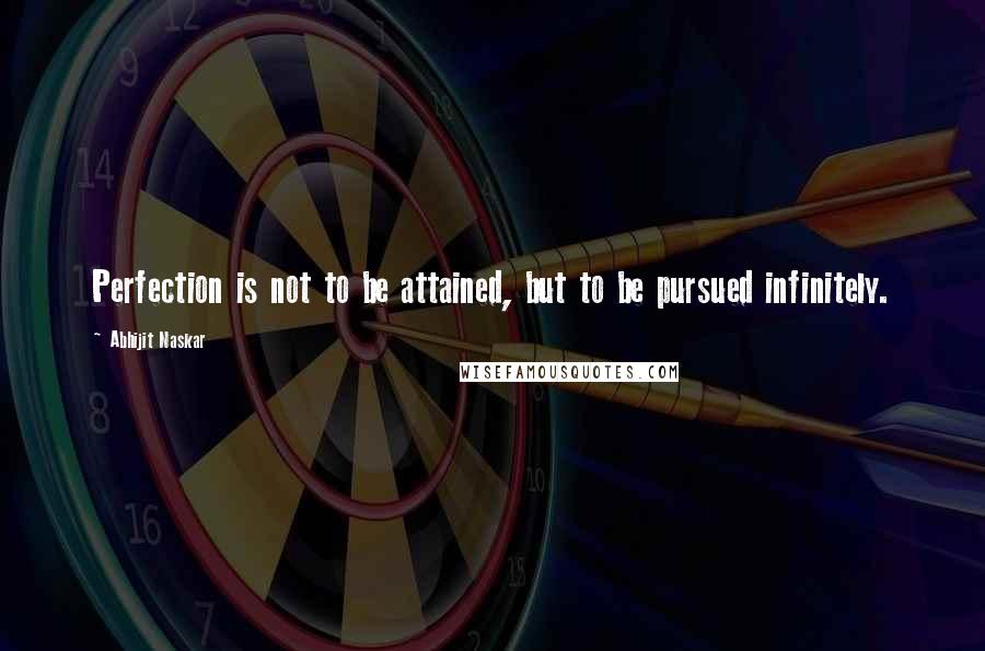 Abhijit Naskar Quotes: Perfection is not to be attained, but to be pursued infinitely.