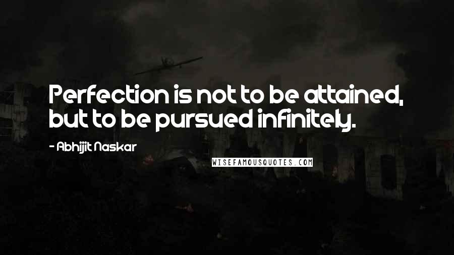 Abhijit Naskar Quotes: Perfection is not to be attained, but to be pursued infinitely.