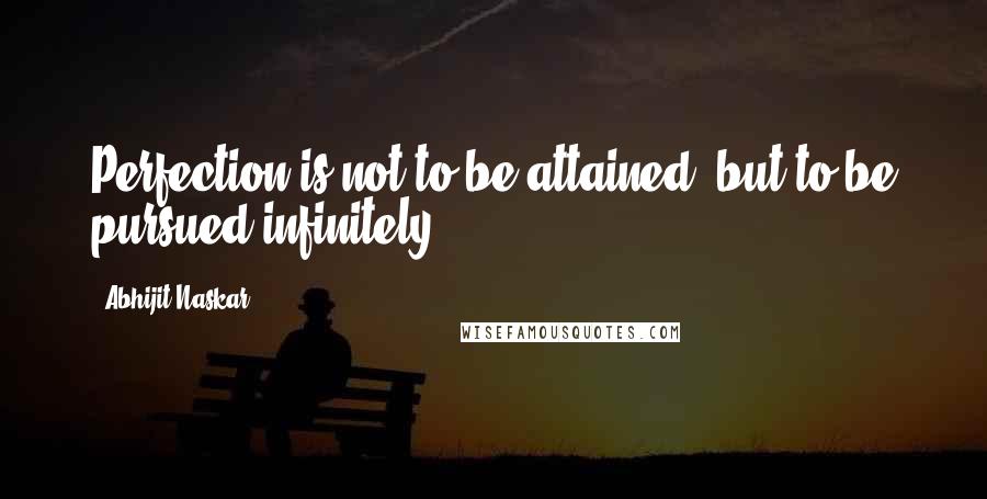 Abhijit Naskar Quotes: Perfection is not to be attained, but to be pursued infinitely.