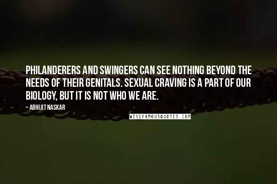 Abhijit Naskar Quotes: Philanderers and swingers can see nothing beyond the needs of their genitals. Sexual craving is a part of our biology, but it is not who we are.