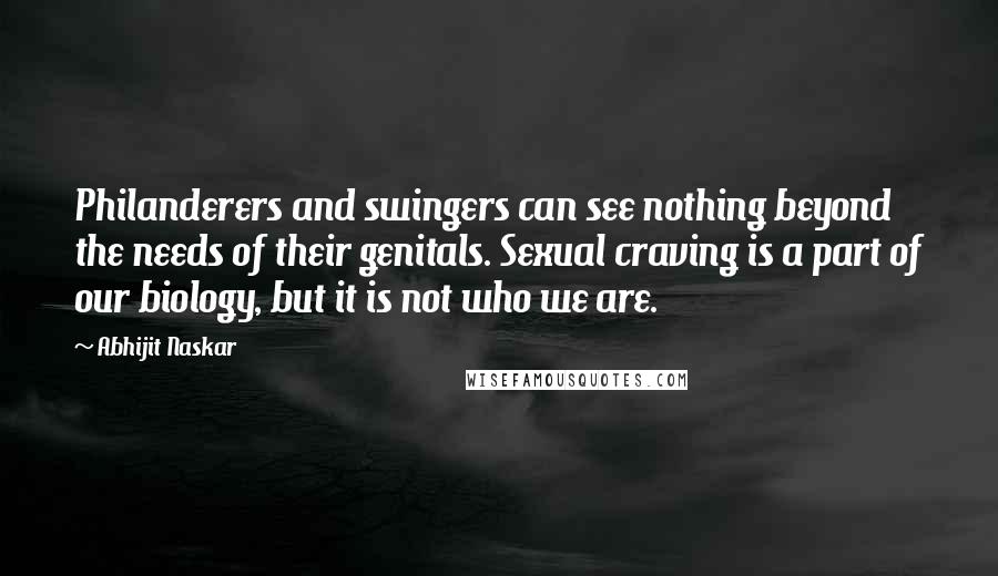 Abhijit Naskar Quotes: Philanderers and swingers can see nothing beyond the needs of their genitals. Sexual craving is a part of our biology, but it is not who we are.