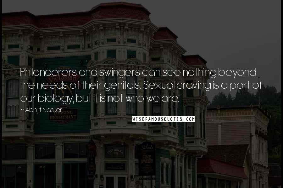 Abhijit Naskar Quotes: Philanderers and swingers can see nothing beyond the needs of their genitals. Sexual craving is a part of our biology, but it is not who we are.