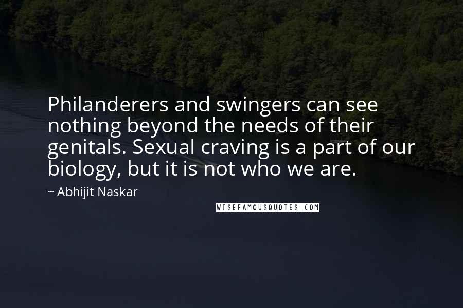 Abhijit Naskar Quotes: Philanderers and swingers can see nothing beyond the needs of their genitals. Sexual craving is a part of our biology, but it is not who we are.