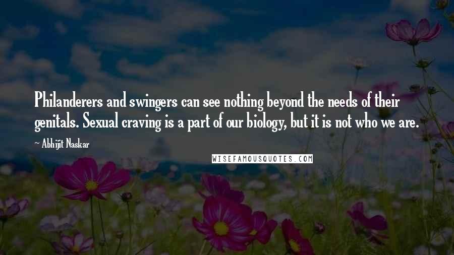 Abhijit Naskar Quotes: Philanderers and swingers can see nothing beyond the needs of their genitals. Sexual craving is a part of our biology, but it is not who we are.