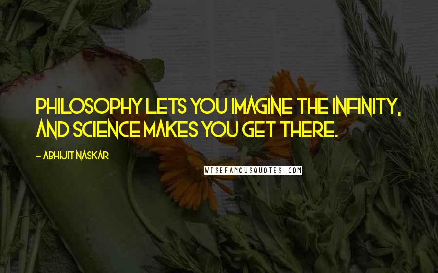 Abhijit Naskar Quotes: Philosophy lets you imagine the infinity, and Science makes you get there.