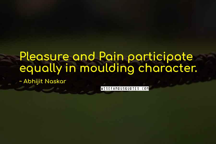 Abhijit Naskar Quotes: Pleasure and Pain participate equally in moulding character.