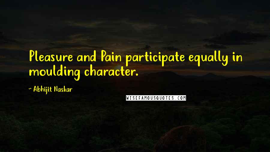 Abhijit Naskar Quotes: Pleasure and Pain participate equally in moulding character.