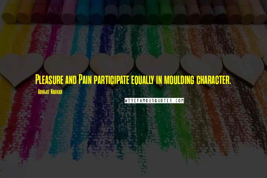 Abhijit Naskar Quotes: Pleasure and Pain participate equally in moulding character.