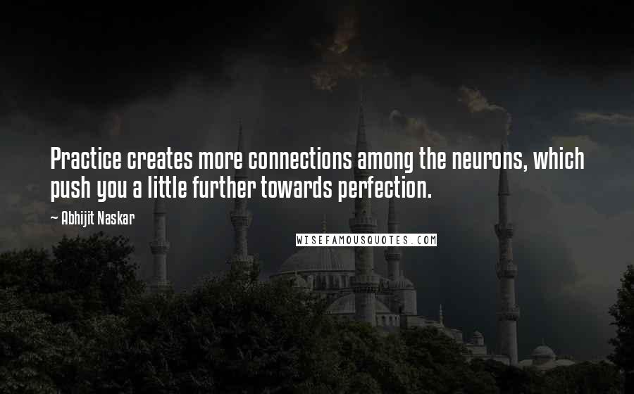 Abhijit Naskar Quotes: Practice creates more connections among the neurons, which push you a little further towards perfection.