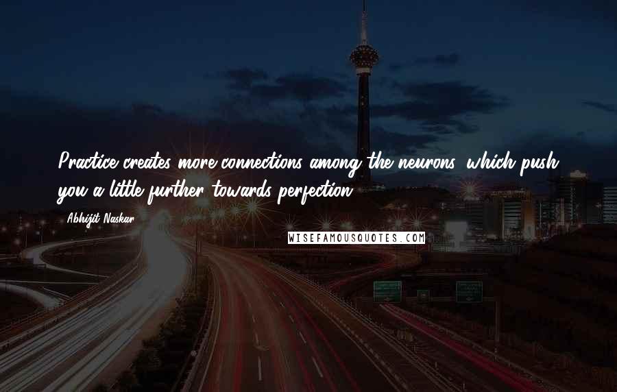 Abhijit Naskar Quotes: Practice creates more connections among the neurons, which push you a little further towards perfection.