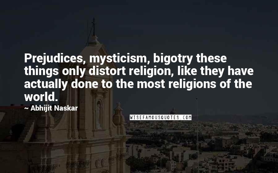 Abhijit Naskar Quotes: Prejudices, mysticism, bigotry these things only distort religion, like they have actually done to the most religions of the world.